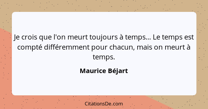 Je crois que l'on meurt toujours à temps... Le temps est compté différemment pour chacun, mais on meurt à temps.... - Maurice Béjart