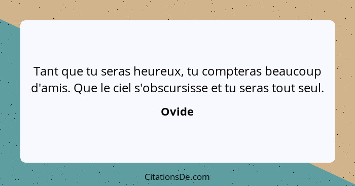 Tant que tu seras heureux, tu compteras beaucoup d'amis. Que le ciel s'obscursisse et tu seras tout seul.... - Ovide