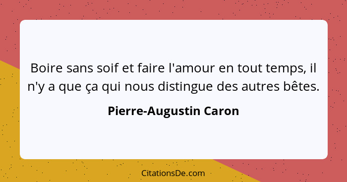 Boire sans soif et faire l'amour en tout temps, il n'y a que ça qui nous distingue des autres bêtes.... - Pierre-Augustin Caron