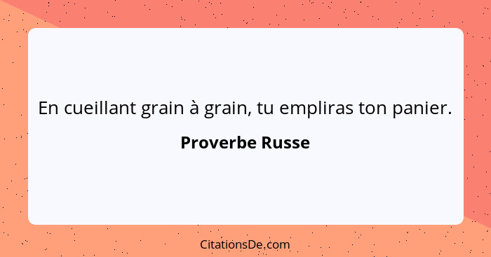 En cueillant grain à grain, tu empliras ton panier.... - Proverbe Russe