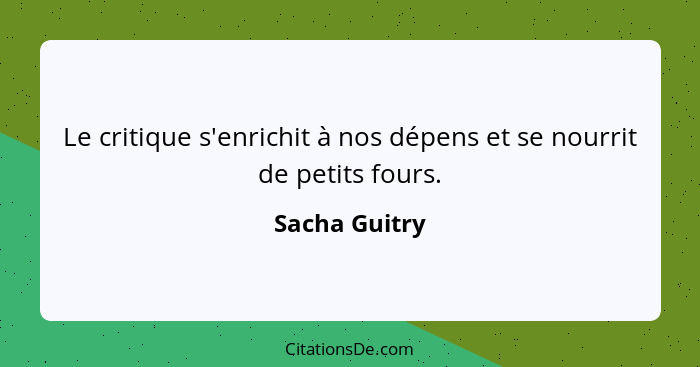 Le critique s'enrichit à nos dépens et se nourrit de petits fours.... - Sacha Guitry