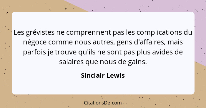 Les grévistes ne comprennent pas les complications du négoce comme nous autres, gens d'affaires, mais parfois je trouve qu'ils ne son... - Sinclair Lewis