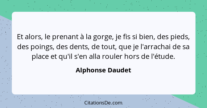 Et alors, le prenant à la gorge, je fis si bien, des pieds, des poings, des dents, de tout, que je l'arrachai de sa place et qu'il s... - Alphonse Daudet