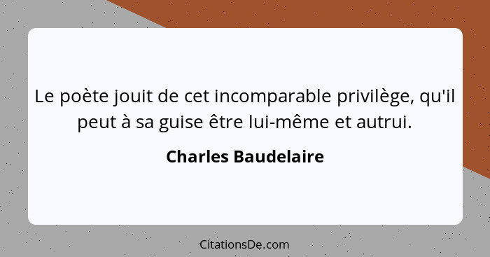 Le poète jouit de cet incomparable privilège, qu'il peut à sa guise être lui-même et autrui.... - Charles Baudelaire
