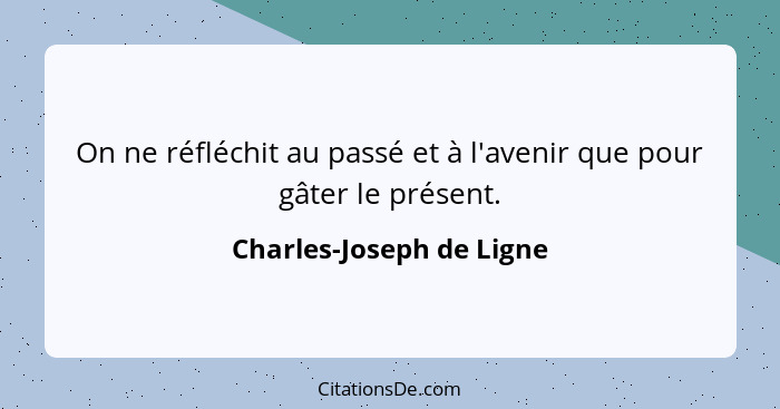 On ne réfléchit au passé et à l'avenir que pour gâter le présent.... - Charles-Joseph de Ligne