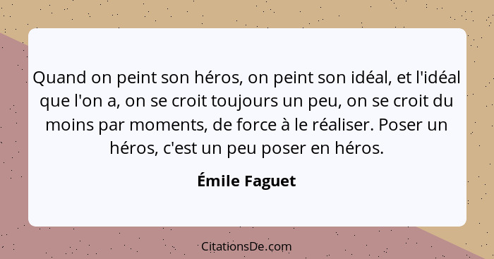 Quand on peint son héros, on peint son idéal, et l'idéal que l'on a, on se croit toujours un peu, on se croit du moins par moments, de... - Émile Faguet