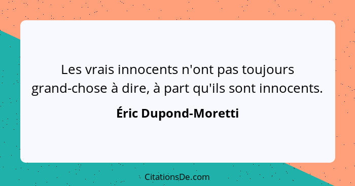 Les vrais innocents n'ont pas toujours grand-chose à dire, à part qu'ils sont innocents.... - Éric Dupond-Moretti