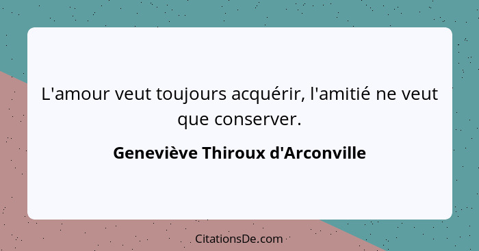 L'amour veut toujours acquérir, l'amitié ne veut que conserver.... - Geneviève Thiroux d'Arconville