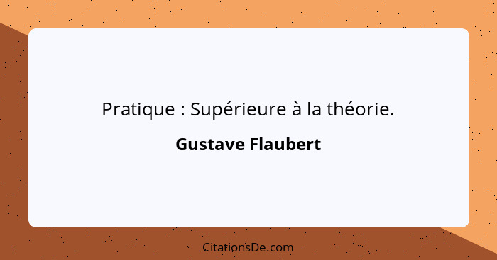 Pratique : Supérieure à la théorie.... - Gustave Flaubert