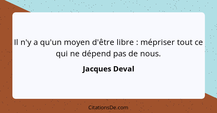Il n'y a qu'un moyen d'être libre : mépriser tout ce qui ne dépend pas de nous.... - Jacques Deval