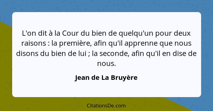 L'on dit à la Cour du bien de quelqu'un pour deux raisons : la première, afin qu'il apprenne que nous disons du bien de lui&... - Jean de La Bruyère