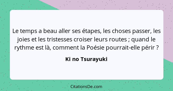 Le temps a beau aller ses étapes, les choses passer, les joies et les tristesses croiser leurs routes ; quand le rythme est là,... - Ki no Tsurayuki