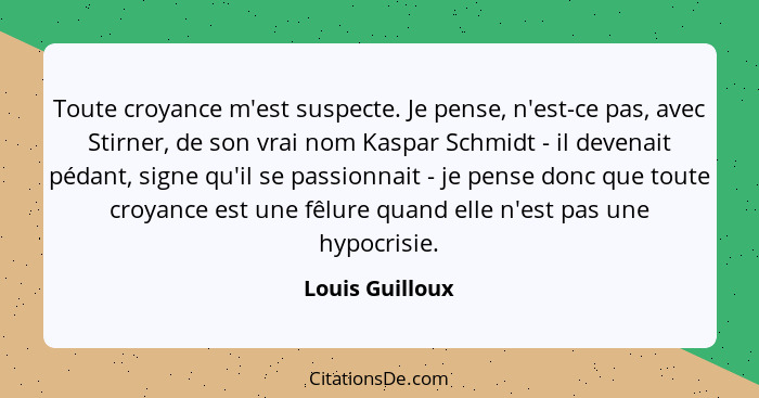 Toute croyance m'est suspecte. Je pense, n'est-ce pas, avec Stirner, de son vrai nom Kaspar Schmidt - il devenait pédant, signe qu'il... - Louis Guilloux