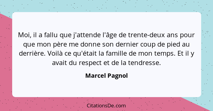 Moi, il a fallu que j'attende l'âge de trente-deux ans pour que mon père me donne son dernier coup de pied au derrière. Voilà ce qu'ét... - Marcel Pagnol