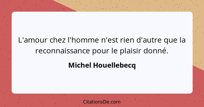 L'amour chez l'homme n'est rien d'autre que la reconnaissance pour le plaisir donné.... - Michel Houellebecq