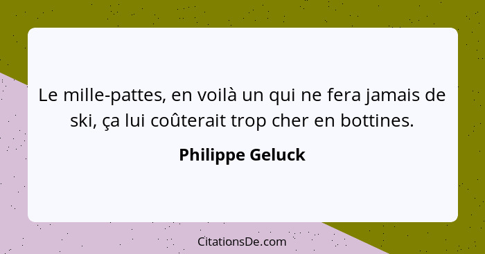 Le mille-pattes, en voilà un qui ne fera jamais de ski, ça lui coûterait trop cher en bottines.... - Philippe Geluck