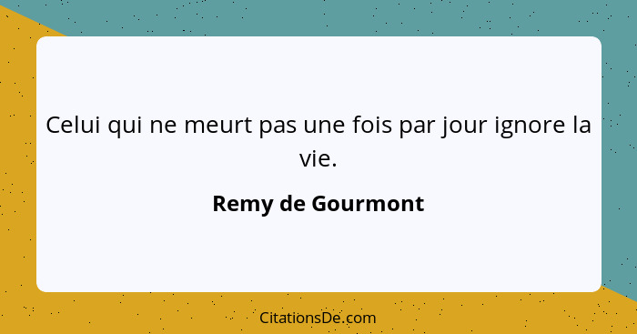 Celui qui ne meurt pas une fois par jour ignore la vie.... - Remy de Gourmont