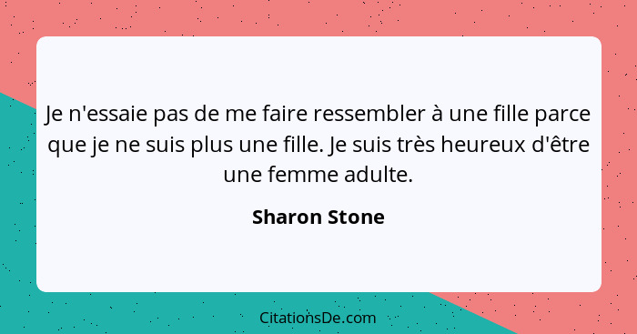 Je n'essaie pas de me faire ressembler à une fille parce que je ne suis plus une fille. Je suis très heureux d'être une femme adulte.... - Sharon Stone