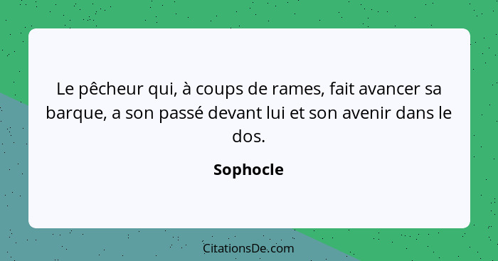 Le pêcheur qui, à coups de rames, fait avancer sa barque, a son passé devant lui et son avenir dans le dos.... - Sophocle