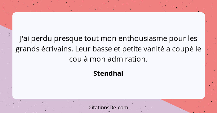 J'ai perdu presque tout mon enthousiasme pour les grands écrivains. Leur basse et petite vanité a coupé le cou à mon admiration.... - Stendhal