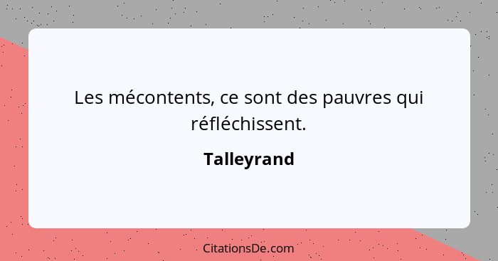 Les mécontents, ce sont des pauvres qui réfléchissent.... - Talleyrand