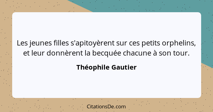 Les jeunes filles s'apitoyèrent sur ces petits orphelins, et leur donnèrent la becquée chacune à son tour.... - Théophile Gautier