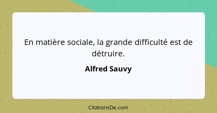 En matière sociale, la grande difficulté est de détruire.... - Alfred Sauvy