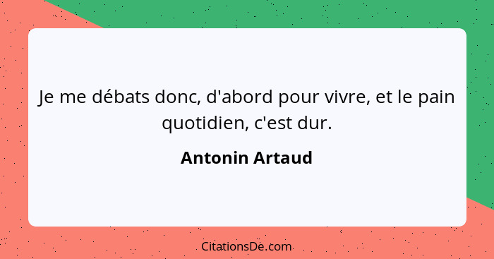 Je me débats donc, d'abord pour vivre, et le pain quotidien, c'est dur.... - Antonin Artaud