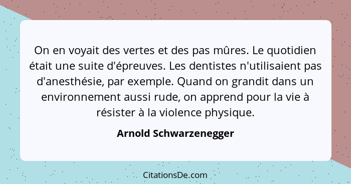 On en voyait des vertes et des pas mûres. Le quotidien était une suite d'épreuves. Les dentistes n'utilisaient pas d'anesthési... - Arnold Schwarzenegger