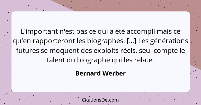 L'important n'est pas ce qui a été accompli mais ce qu'en rapporteront les biographes. [...] Les générations futures se moquent des e... - Bernard Werber