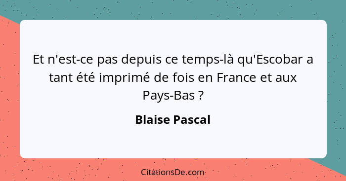 Et n'est-ce pas depuis ce temps-là qu'Escobar a tant été imprimé de fois en France et aux Pays-Bas ?... - Blaise Pascal