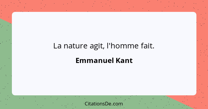 La nature agit, l'homme fait.... - Emmanuel Kant