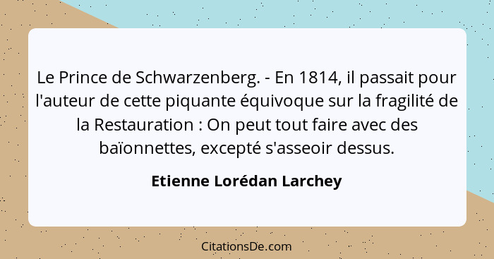 Le Prince de Schwarzenberg. - En 1814, il passait pour l'auteur de cette piquante équivoque sur la fragilité de la Restaurat... - Etienne Lorédan Larchey