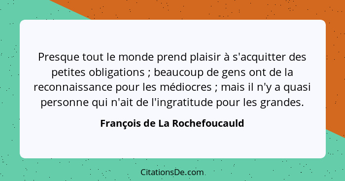 Presque tout le monde prend plaisir à s'acquitter des petites obligations ; beaucoup de gens ont de la reconnaissa... - François de La Rochefoucauld