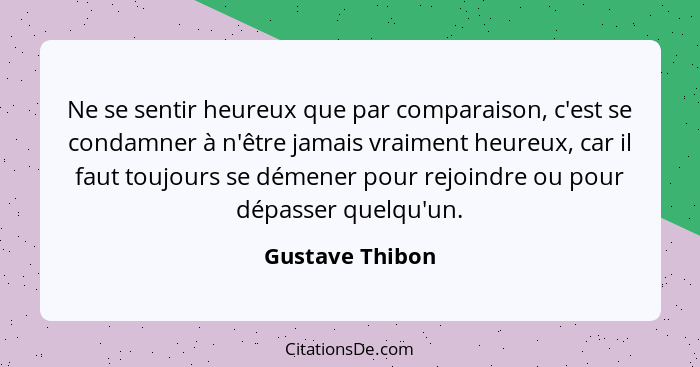 Ne se sentir heureux que par comparaison, c'est se condamner à n'être jamais vraiment heureux, car il faut toujours se démener pour r... - Gustave Thibon