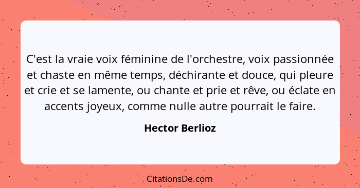 C'est la vraie voix féminine de l'orchestre, voix passionnée et chaste en même temps, déchirante et douce, qui pleure et crie et se l... - Hector Berlioz