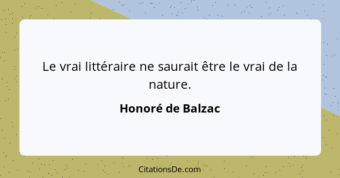 Le vrai littéraire ne saurait être le vrai de la nature.... - Honoré de Balzac