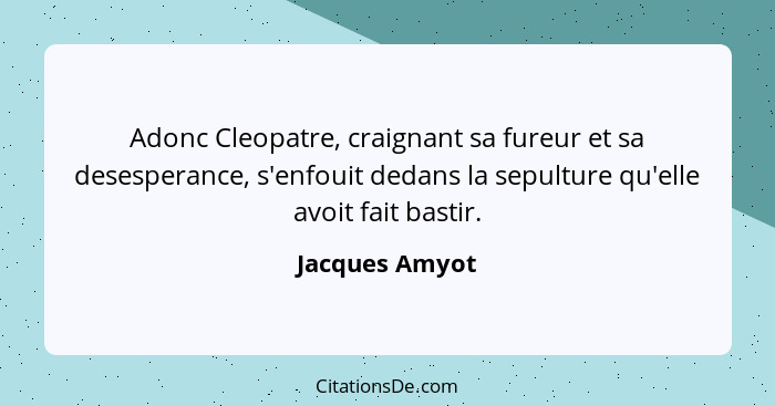 Adonc Cleopatre, craignant sa fureur et sa desesperance, s'enfouit dedans la sepulture qu'elle avoit fait bastir.... - Jacques Amyot