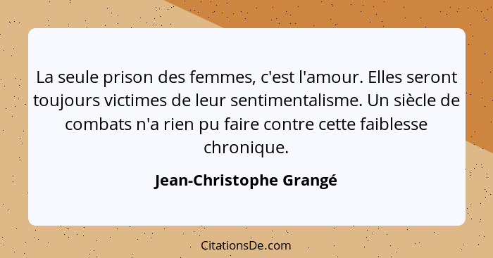 La seule prison des femmes, c'est l'amour. Elles seront toujours victimes de leur sentimentalisme. Un siècle de combats n'a r... - Jean-Christophe Grangé