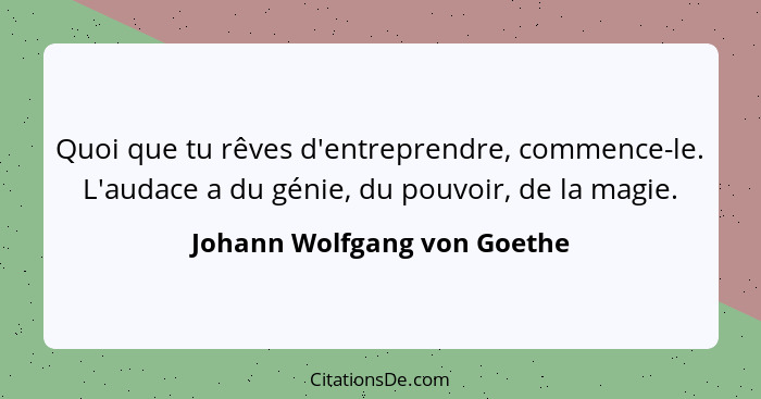 Quoi que tu rêves d'entreprendre, commence-le. L'audace a du génie, du pouvoir, de la magie.... - Johann Wolfgang von Goethe