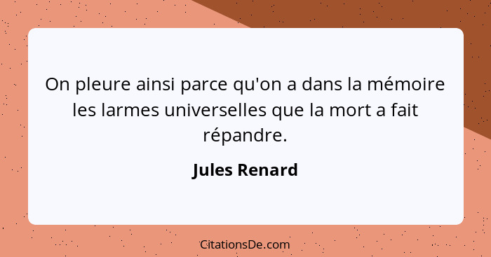 On pleure ainsi parce qu'on a dans la mémoire les larmes universelles que la mort a fait répandre.... - Jules Renard