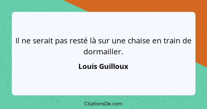 Il ne serait pas resté là sur une chaise en train de dormailler.... - Louis Guilloux