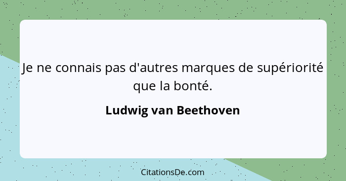 Je ne connais pas d'autres marques de supériorité que la bonté.... - Ludwig van Beethoven