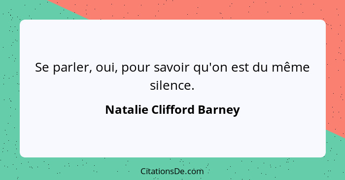 Se parler, oui, pour savoir qu'on est du même silence.... - Natalie Clifford Barney