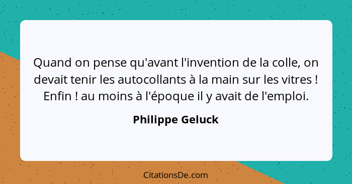 Quand on pense qu'avant l'invention de la colle, on devait tenir les autocollants à la main sur les vitres ! Enfin ! au mo... - Philippe Geluck