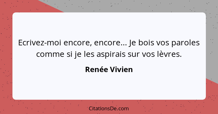 Ecrivez-moi encore, encore... Je bois vos paroles comme si je les aspirais sur vos lèvres.... - Renée Vivien