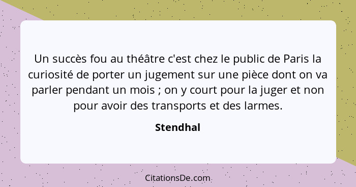 Un succès fou au théâtre c'est chez le public de Paris la curiosité de porter un jugement sur une pièce dont on va parler pendant un mois&n... - Stendhal