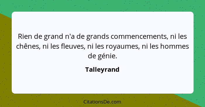 Rien de grand n'a de grands commencements, ni les chênes, ni les fleuves, ni les royaumes, ni les hommes de génie.... - Talleyrand