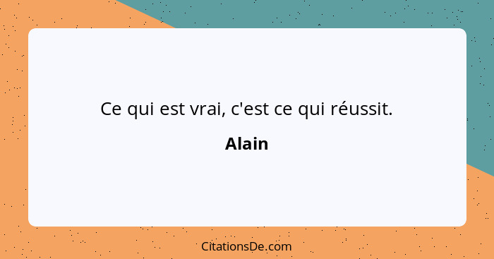 Ce qui est vrai, c'est ce qui réussit.... - Alain