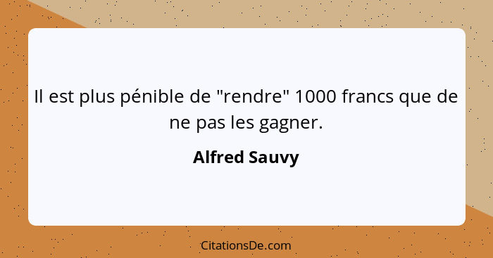Il est plus pénible de "rendre" 1000 francs que de ne pas les gagner.... - Alfred Sauvy